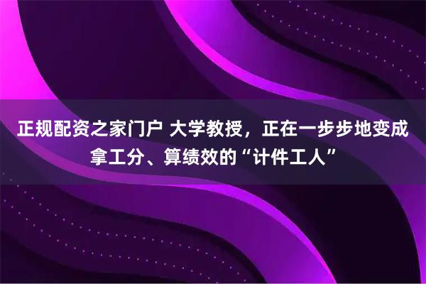 正规配资之家门户 大学教授，正在一步步地变成拿工分、算绩效的“计件工人”