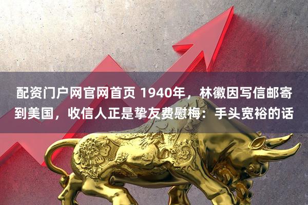 配资门户网官网首页 1940年，林徽因写信邮寄到美国，收信人正是挚友费慰梅：手头宽裕的话