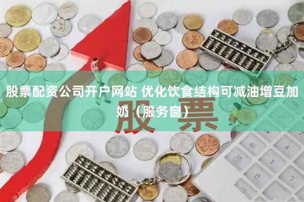 股票配资公司开户网站 优化饮食结构可减油增豆加奶（服务窗）