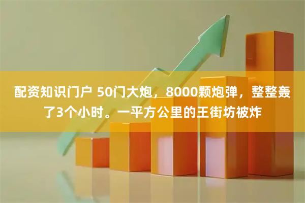 配资知识门户 50门大炮，8000颗炮弹，整整轰了3个小时。一平方公里的王街坊被炸
