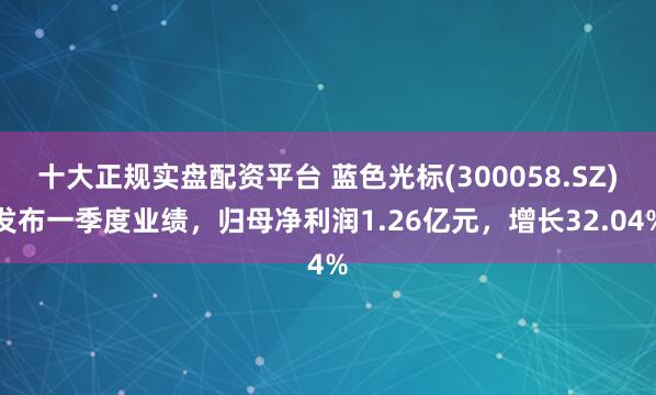 十大正规实盘配资平台 蓝色光标(300058.SZ)发布一季度业绩，归母净利润1.26亿元，增长32.04%