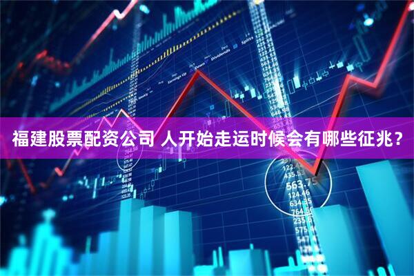 福建股票配资公司 人开始走运时候会有哪些征兆？
