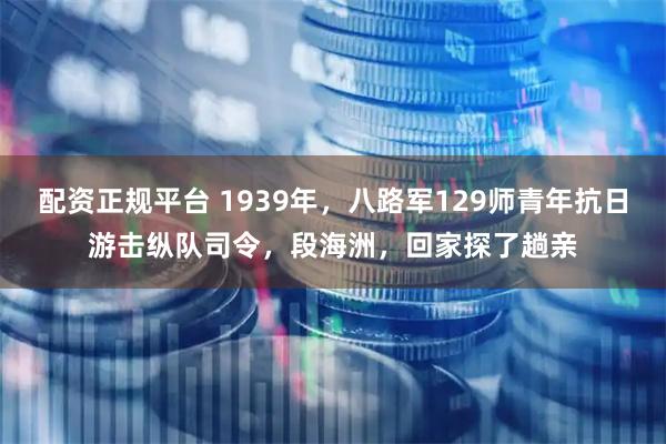 配资正规平台 1939年，八路军129师青年抗日游击纵队司令，段海洲，回家探了趟亲
