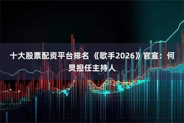 十大股票配资平台排名 《歌手2026》官宣：何炅担任主持人