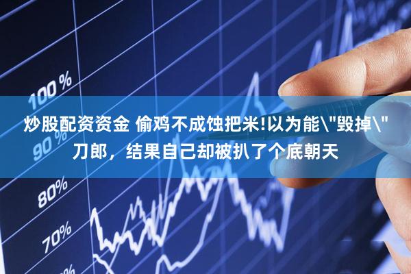 炒股配资资金 偷鸡不成蚀把米!以为能