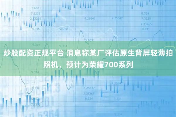 炒股配资正规平台 消息称某厂评估原生背屏轻薄拍照机，预计为荣耀700系列