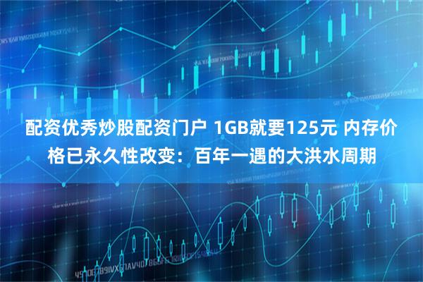 配资优秀炒股配资门户 1GB就要125元 内存价格已永久性改变：百年一遇的大洪水周期