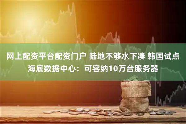 网上配资平台配资门户 陆地不够水下凑 韩国试点海底数据中心：可容纳10万台服务器