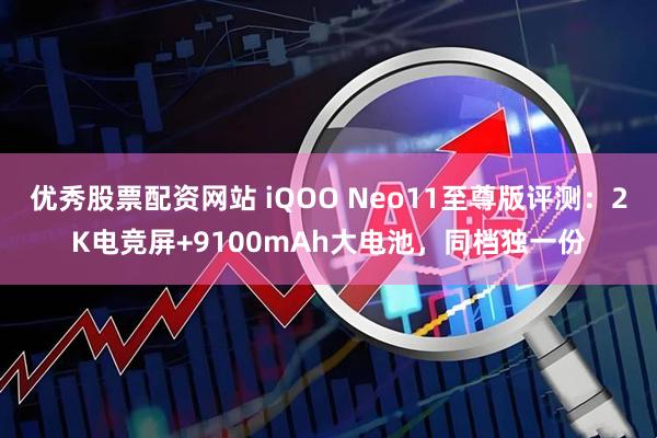 优秀股票配资网站 iQOO Neo11至尊版评测：2K电竞屏+9100mAh大电池，同档独一份