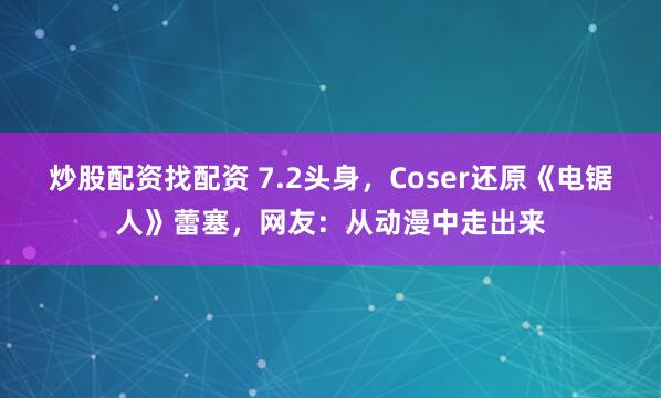 炒股配资找配资 7.2头身，Coser还原《电锯人》蕾塞，网友：从动漫中走出来